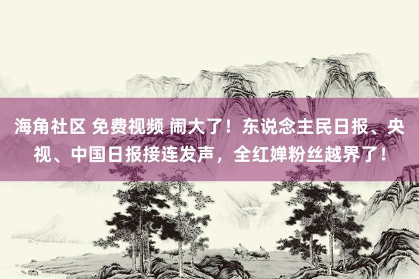 海角社区 免费视频 闹大了！东说念主民日报、央视、中国日报接连发声，全红婵粉丝越界了！