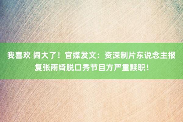 我喜欢 闹大了！官媒发文：资深制片东说念主报复张雨绮脱口秀节目方严重黩职！