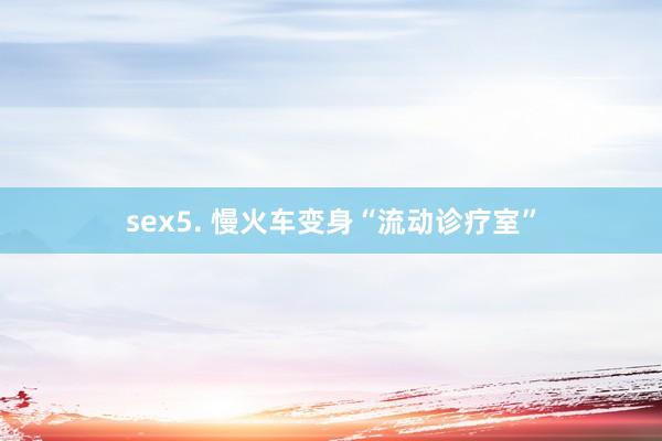 sex5. 慢火车变身“流动诊疗室”