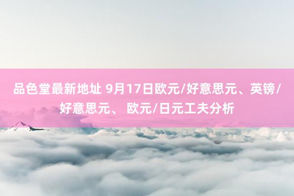 品色堂最新地址 9月17日欧元/好意思元、英镑/好意思元、 欧元/日元工夫分析