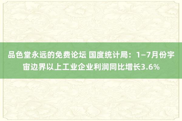 品色堂永远的免费论坛 国度统计局：1—7月份宇宙边界以上工业企业利润同比增长3.6%