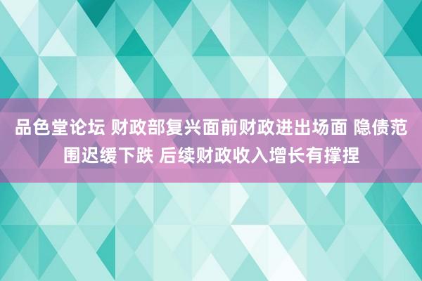 品色堂论坛 财政部复兴面前财政进出场面 隐债范围迟缓下跌 后续财政收入增长有撑捏