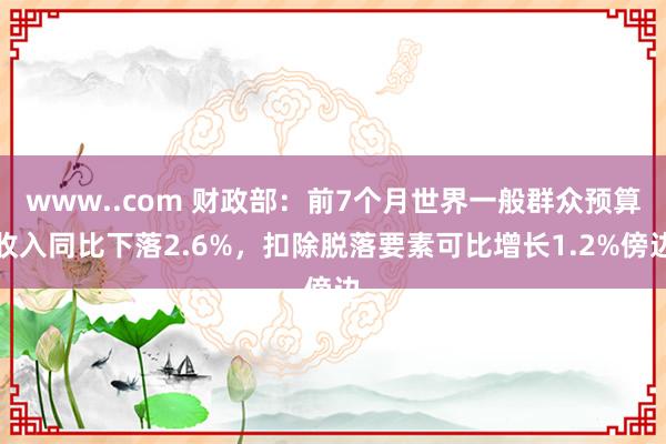 www..com 财政部：前7个月世界一般群众预算收入同比下落2.6%，扣除脱落要素可比增长1.2%傍边