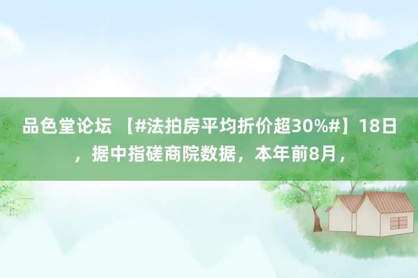 品色堂论坛 【#法拍房平均折价超30%#】18日，据中指磋商院数据，本年前8月，