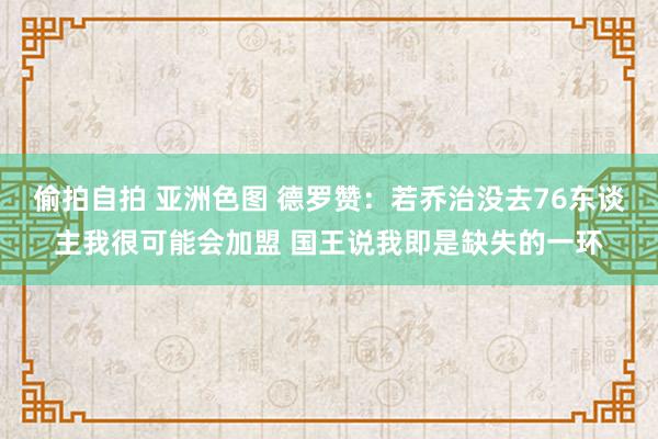 偷拍自拍 亚洲色图 德罗赞：若乔治没去76东谈主我很可能会加盟 国王说我即是缺失的一环