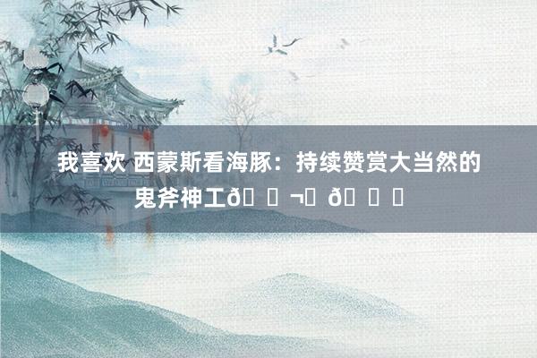 我喜欢 西蒙斯看海豚：持续赞赏大当然的鬼斧神工🐬⛵🌊