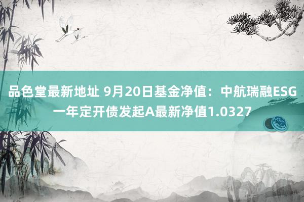 品色堂最新地址 9月20日基金净值：中航瑞融ESG一年定开债发起A最新净值1.0327