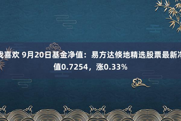 我喜欢 9月20日基金净值：易方达倏地精选股票最新净值0.7254，涨0.33%