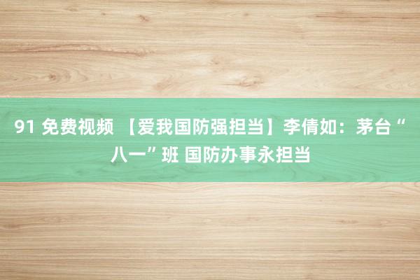 91 免费视频 【爱我国防强担当】李倩如：茅台“八一”班 国防办事永担当