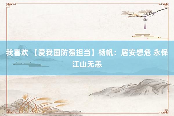 我喜欢 【爱我国防强担当】杨帆：居安想危 永保江山无恙