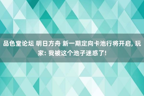 品色堂论坛 明日方舟 新一期定向卡池行将开启， 玩家: 我被这个池子迷惑了!