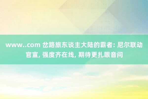 www..com 岔路旅东谈主大陆的霸者: 尼尔联动官宣， 强度齐在线， 期待更扎眼音问