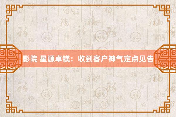 影院 星源卓镁：收到客户神气定点见告