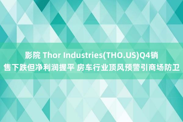 影院 Thor Industries(THO.US)Q4销售下跌但净利润握平 房车行业顶风预警引商场防卫