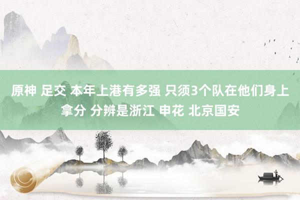 原神 足交 本年上港有多强 只须3个队在他们身上拿分 分辨是浙江 申花 北京国安