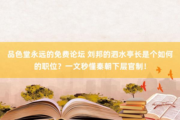 品色堂永远的免费论坛 刘邦的泗水亭长是个如何的职位？一文秒懂秦朝下层官制！