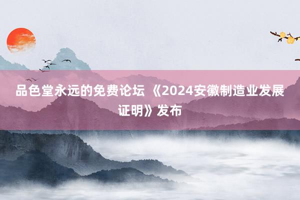 品色堂永远的免费论坛 《2024安徽制造业发展证明》发布