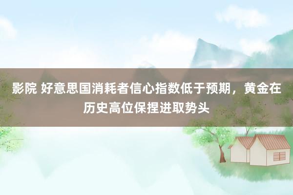 影院 好意思国消耗者信心指数低于预期，黄金在历史高位保捏进取势头