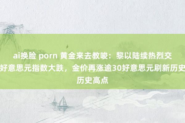 ai换脸 porn 黄金来去教唆：黎以陆续热烈交火，好意思元指数大跌，金价再涨逾30好意思元刷新历史高点