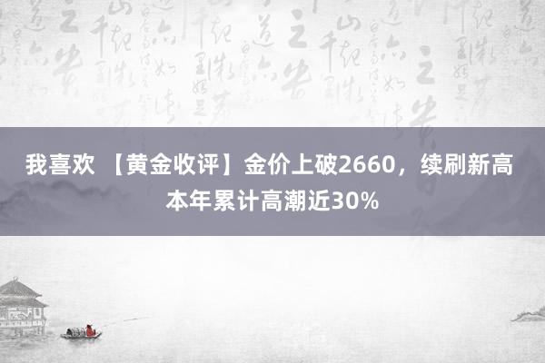 我喜欢 【黄金收评】金价上破2660，续刷新高 本年累计高潮近30%