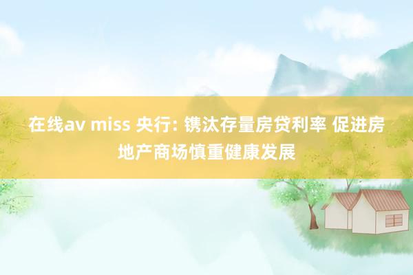 在线av miss 央行: 镌汰存量房贷利率 促进房地产商场慎重健康发展