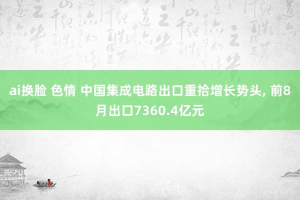 ai换脸 色情 中国集成电路出口重拾增长势头， 前8月出口7360.4亿元