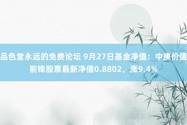 品色堂永远的免费论坛 9月27日基金净值：中庚价值前锋股票最新净值0.8802，涨9.4%