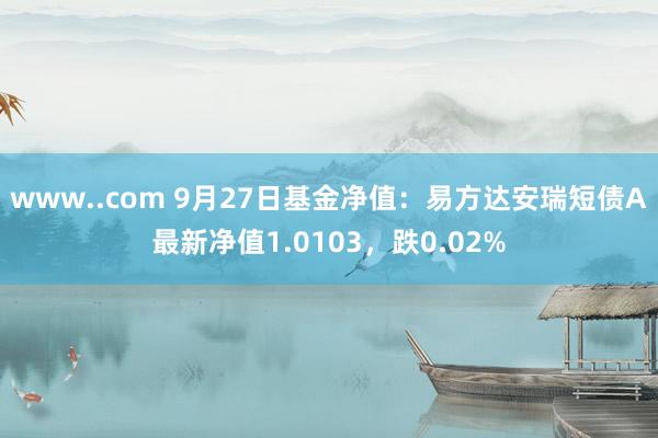 www..com 9月27日基金净值：易方达安瑞短债A最新净值1.0103，跌0.02%