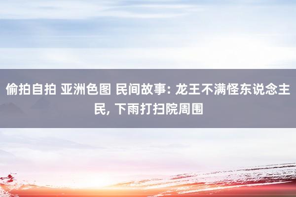 偷拍自拍 亚洲色图 民间故事: 龙王不满怪东说念主民， 下雨打扫院周围