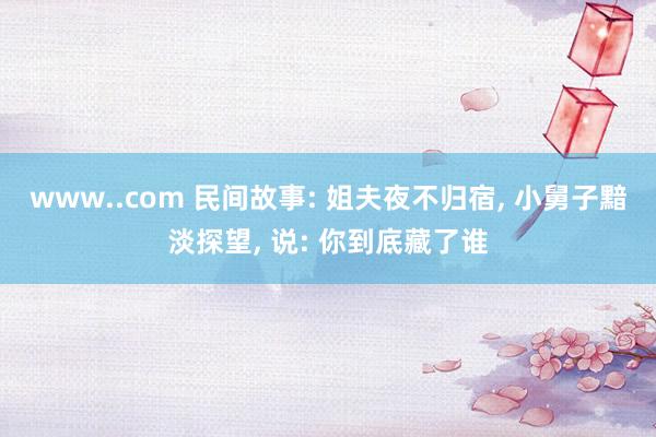 www..com 民间故事: 姐夫夜不归宿， 小舅子黯淡探望， 说: 你到底藏了谁