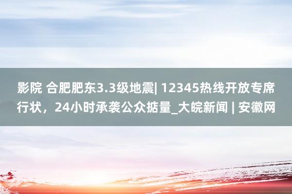 影院 合肥肥东3.3级地震| 12345热线开放专席行状，24小时承袭公众掂量_大皖新闻 | 安徽网