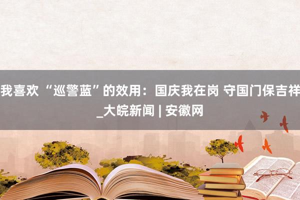 我喜欢 “巡警蓝”的效用：国庆我在岗 守国门保吉祥_大皖新闻 | 安徽网