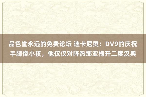 品色堂永远的免费论坛 迪卡尼奥：DV9的庆祝手脚像小孩，他仅仅对阵热那亚梅开二度汉典