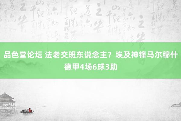 品色堂论坛 法老交班东说念主？埃及神锋马尔穆什德甲4场6球3助