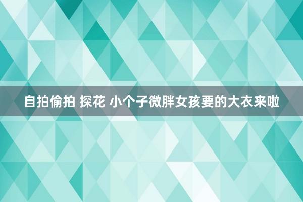 自拍偷拍 探花 小个子微胖女孩要的大衣来啦