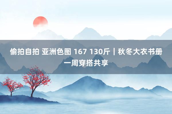 偷拍自拍 亚洲色图 167 130斤｜秋冬大衣书册一周穿搭共享