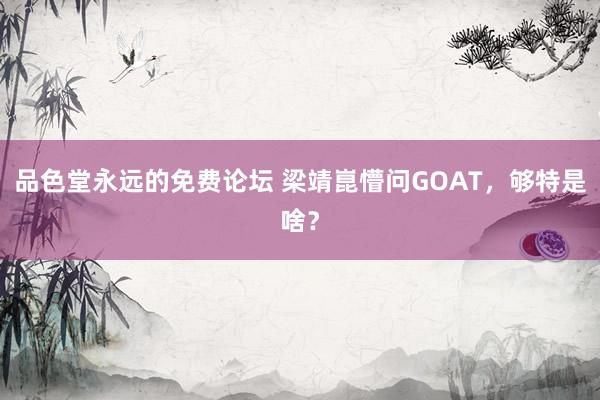 品色堂永远的免费论坛 梁靖崑懵问GOAT，够特是啥？