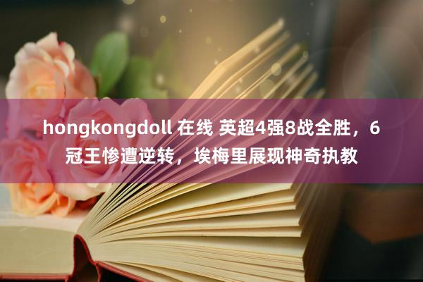 hongkongdoll 在线 英超4强8战全胜，6冠王惨遭逆转，埃梅里展现神奇执教