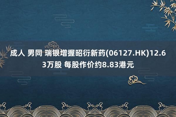 成人 男同 瑞银增握昭衍新药(06127.HK)12.63万股 每股作价约8.83港元