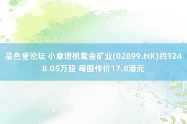 品色堂论坛 小摩增抓紫金矿业(02899.HK)约1248.05万股 每股作价17.8港元