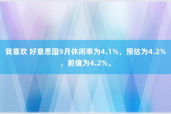 我喜欢 好意思国9月休闲率为4.1%，预估为4.2%，前值为4.2%。