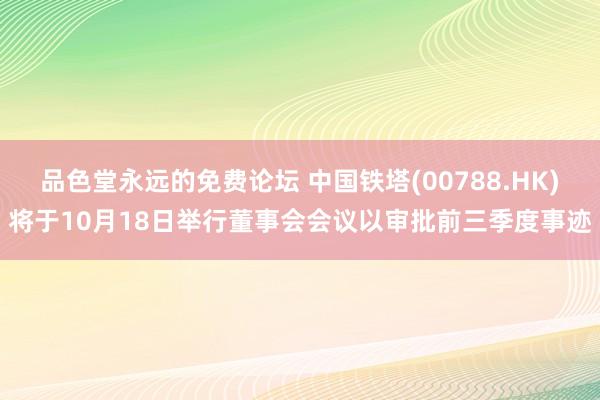 品色堂永远的免费论坛 中国铁塔(00788.HK)将于10月18日举行董事会会议以审批前三季度事迹