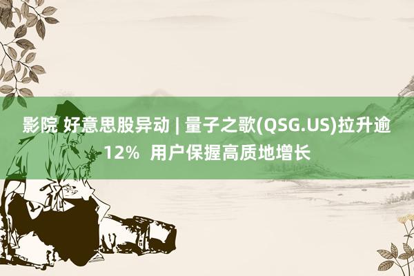 影院 好意思股异动 | 量子之歌(QSG.US)拉升逾12%  用户保握高质地增长