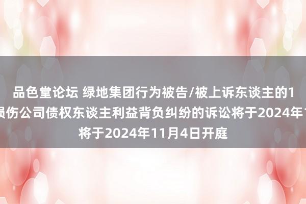 品色堂论坛 绿地集团行为被告/被上诉东谈主的1起波及推动损伤公司债权东谈主利益背负纠纷的诉讼将于2024年11月4日开庭