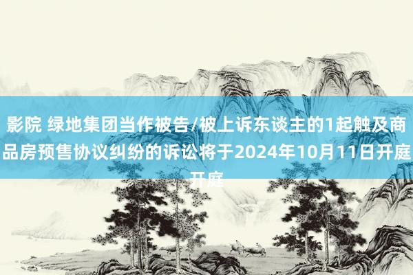 影院 绿地集团当作被告/被上诉东谈主的1起触及商品房预售协议纠纷的诉讼将于2024年10月11日开庭