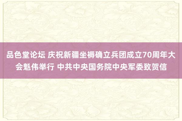 品色堂论坛 庆祝新疆坐褥确立兵团成立70周年大会魁伟举行 中共中央国务院中央军委致贺信