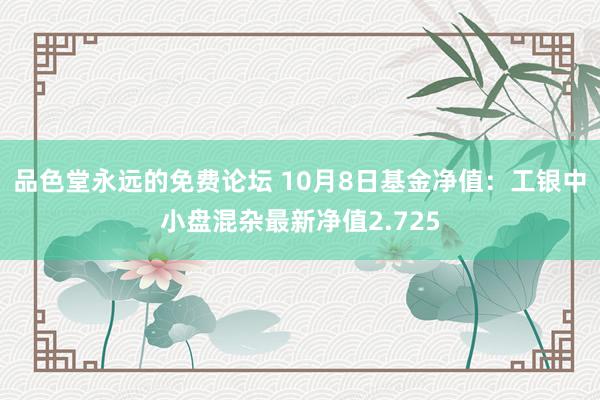 品色堂永远的免费论坛 10月8日基金净值：工银中小盘混杂最新净值2.725