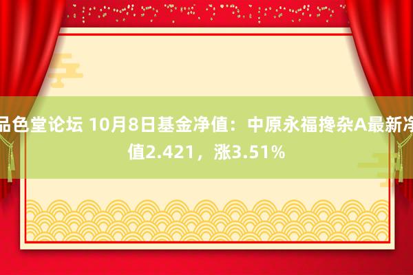 品色堂论坛 10月8日基金净值：中原永福搀杂A最新净值2.421，涨3.51%