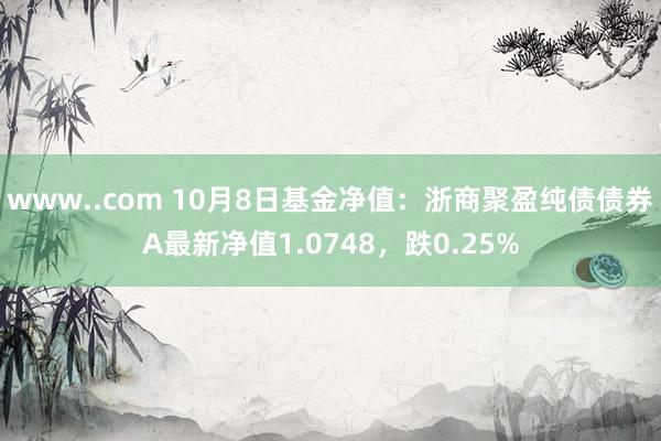 www..com 10月8日基金净值：浙商聚盈纯债债券A最新净值1.0748，跌0.25%