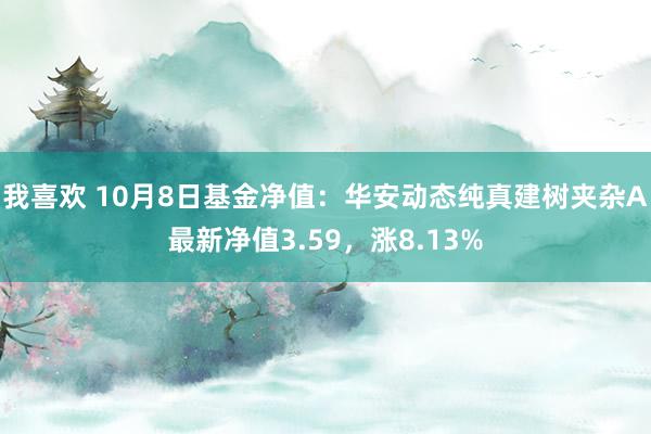 我喜欢 10月8日基金净值：华安动态纯真建树夹杂A最新净值3.59，涨8.13%